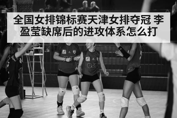 全国女排锦标赛天津女排夺冠 李盈莹缺席后的进攻体系怎么打