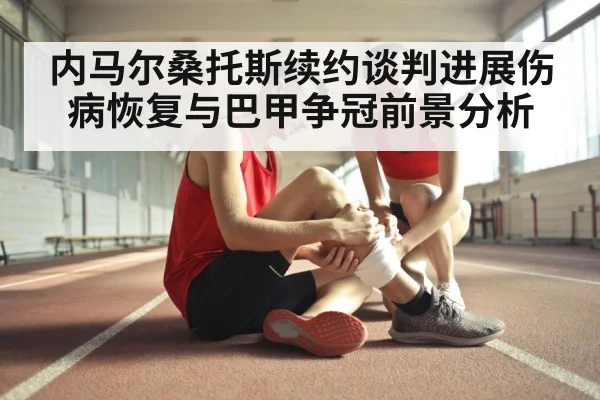 内马尔桑托斯续约谈判进展伤病恢复与巴甲争冠前景分析