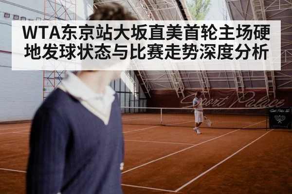 WTA东京站大坂直美首轮主场硬地发球状态与比赛走势深度分析