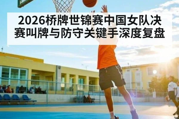 2026桥牌世锦赛中国女队决赛叫牌与防守关键手深度复盘