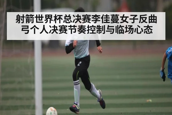 射箭世界杯总决赛李佳蔓女子反曲弓个人决赛节奏控制与临场心态