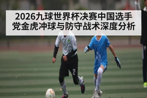 2026九球世界杯决赛中国选手党金虎冲球与防守战术深度分析